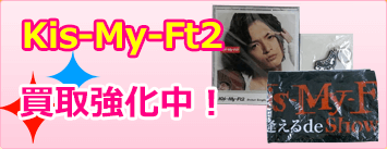 Kis-My-Ft2 商品グッズ買取強化中！